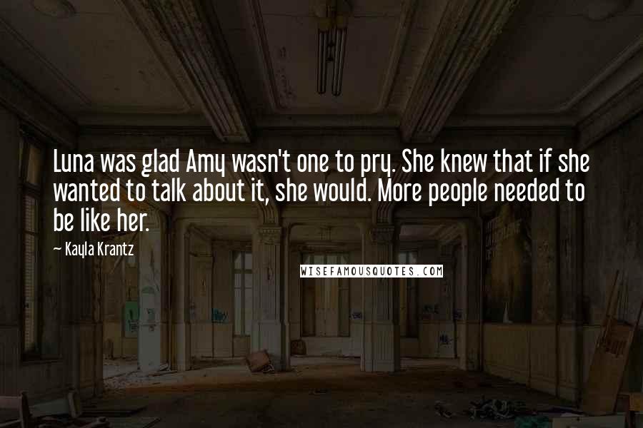 Kayla Krantz Quotes: Luna was glad Amy wasn't one to pry. She knew that if she wanted to talk about it, she would. More people needed to be like her.