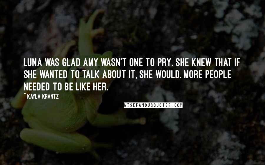 Kayla Krantz Quotes: Luna was glad Amy wasn't one to pry. She knew that if she wanted to talk about it, she would. More people needed to be like her.