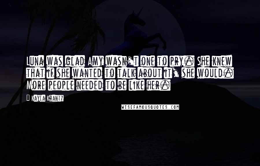 Kayla Krantz Quotes: Luna was glad Amy wasn't one to pry. She knew that if she wanted to talk about it, she would. More people needed to be like her.