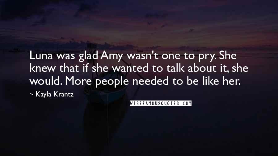 Kayla Krantz Quotes: Luna was glad Amy wasn't one to pry. She knew that if she wanted to talk about it, she would. More people needed to be like her.