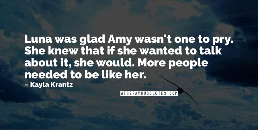 Kayla Krantz Quotes: Luna was glad Amy wasn't one to pry. She knew that if she wanted to talk about it, she would. More people needed to be like her.