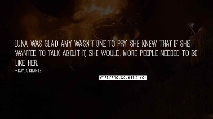 Kayla Krantz Quotes: Luna was glad Amy wasn't one to pry. She knew that if she wanted to talk about it, she would. More people needed to be like her.