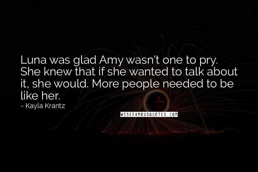 Kayla Krantz Quotes: Luna was glad Amy wasn't one to pry. She knew that if she wanted to talk about it, she would. More people needed to be like her.