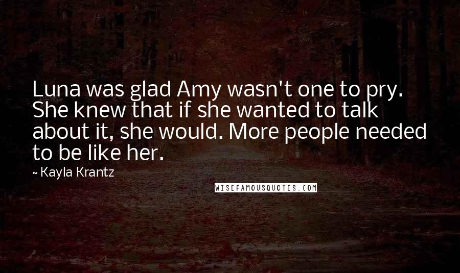 Kayla Krantz Quotes: Luna was glad Amy wasn't one to pry. She knew that if she wanted to talk about it, she would. More people needed to be like her.