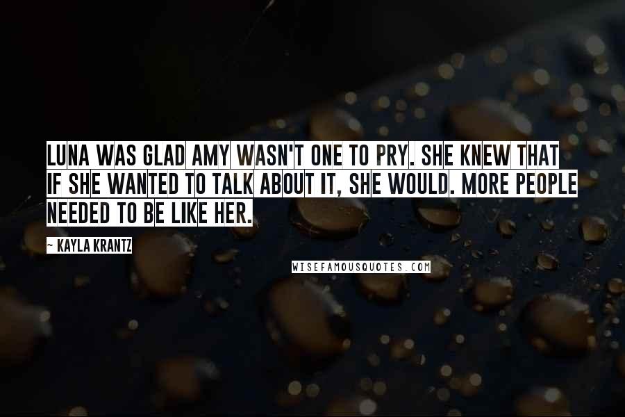 Kayla Krantz Quotes: Luna was glad Amy wasn't one to pry. She knew that if she wanted to talk about it, she would. More people needed to be like her.