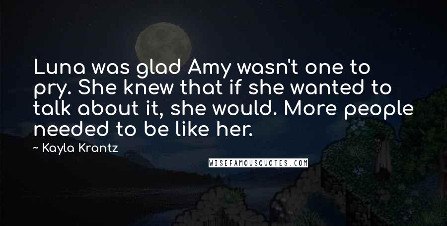 Kayla Krantz Quotes: Luna was glad Amy wasn't one to pry. She knew that if she wanted to talk about it, she would. More people needed to be like her.