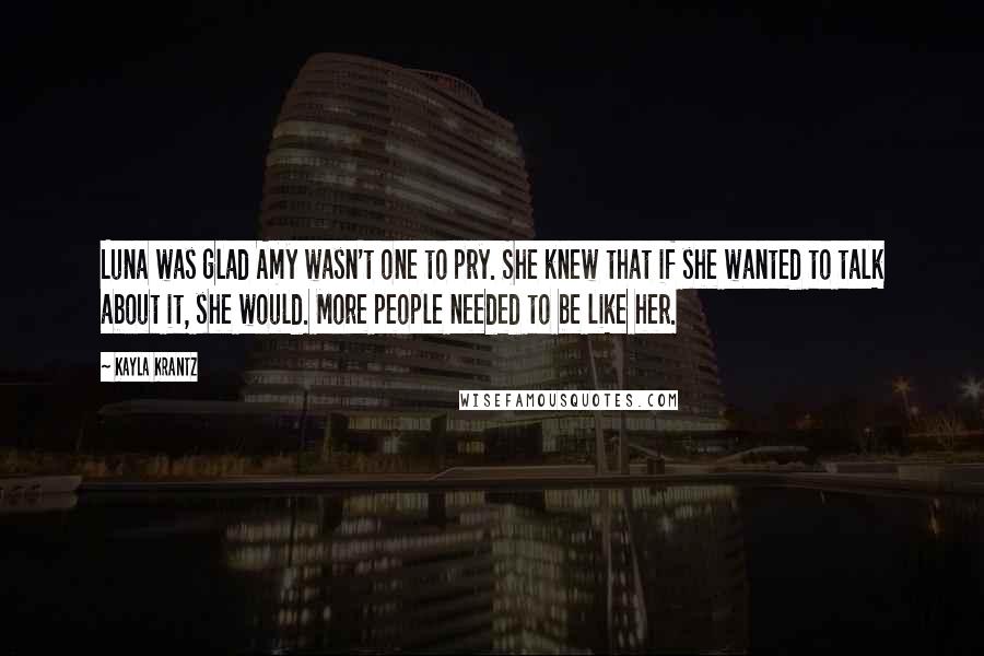 Kayla Krantz Quotes: Luna was glad Amy wasn't one to pry. She knew that if she wanted to talk about it, she would. More people needed to be like her.