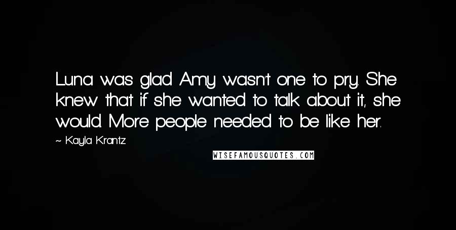 Kayla Krantz Quotes: Luna was glad Amy wasn't one to pry. She knew that if she wanted to talk about it, she would. More people needed to be like her.