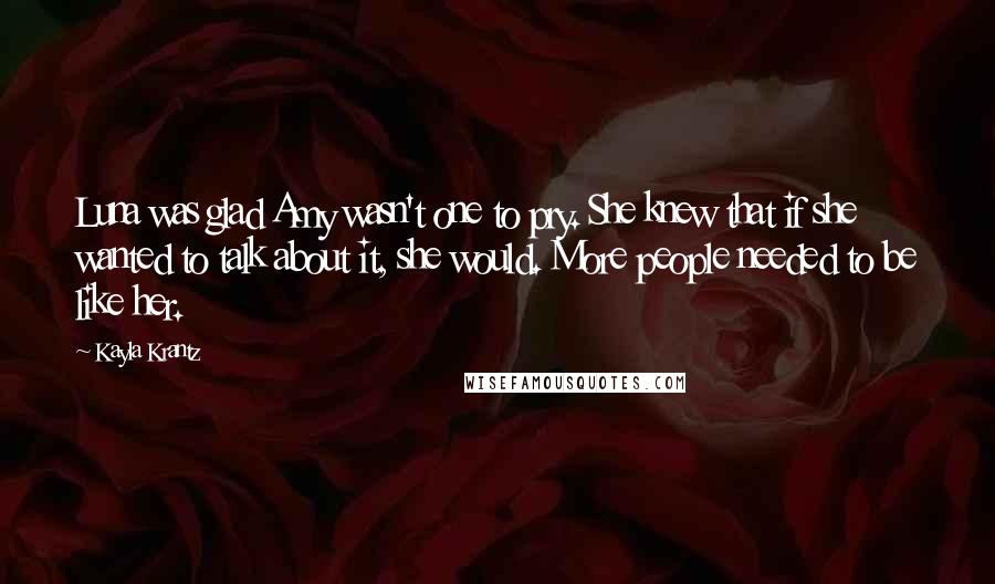 Kayla Krantz Quotes: Luna was glad Amy wasn't one to pry. She knew that if she wanted to talk about it, she would. More people needed to be like her.