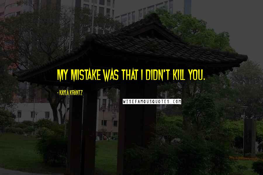 Kayla Krantz Quotes: My mistake was that I didn't kill you.