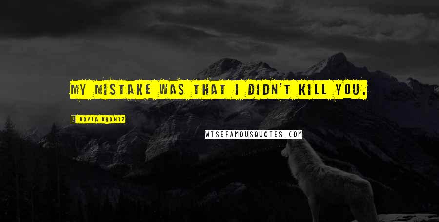 Kayla Krantz Quotes: My mistake was that I didn't kill you.