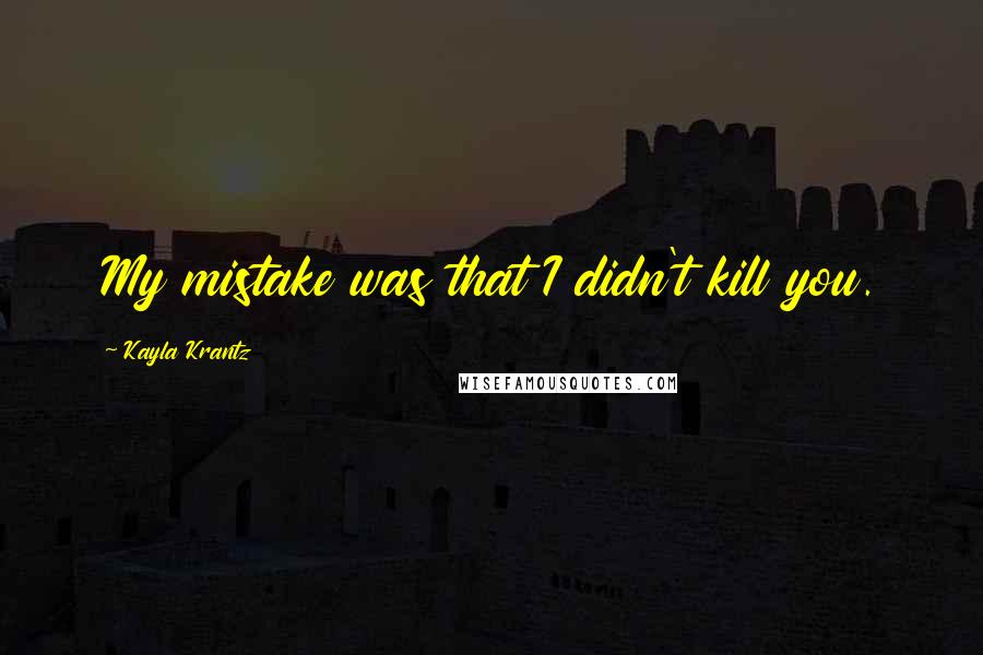 Kayla Krantz Quotes: My mistake was that I didn't kill you.
