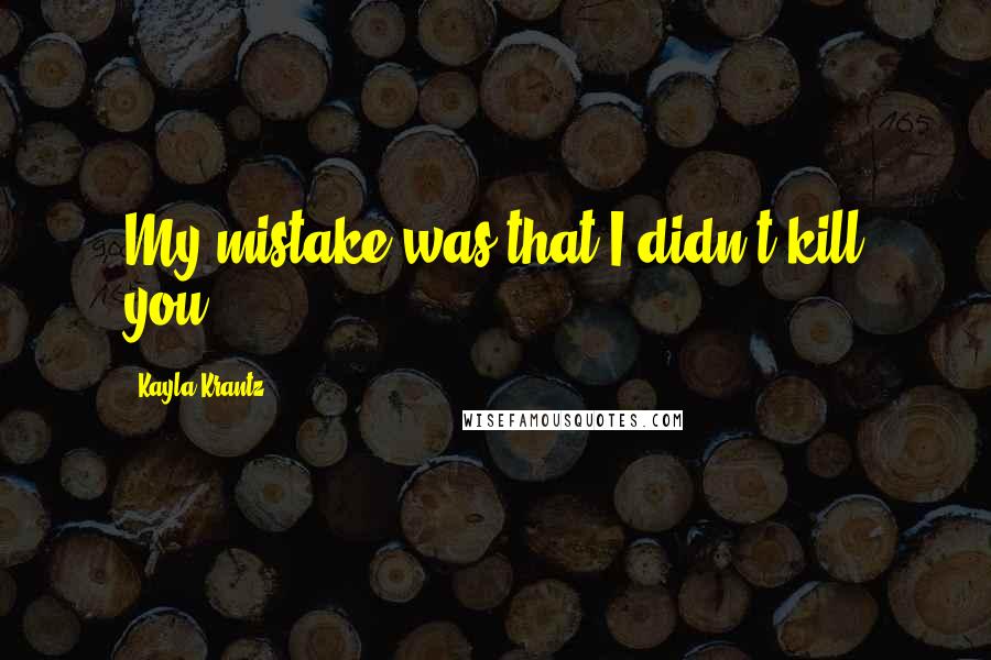 Kayla Krantz Quotes: My mistake was that I didn't kill you.