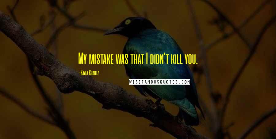 Kayla Krantz Quotes: My mistake was that I didn't kill you.