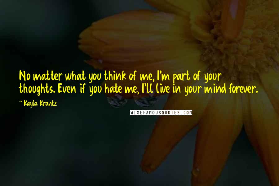 Kayla Krantz Quotes: No matter what you think of me, I'm part of your thoughts. Even if you hate me, I'll live in your mind forever.