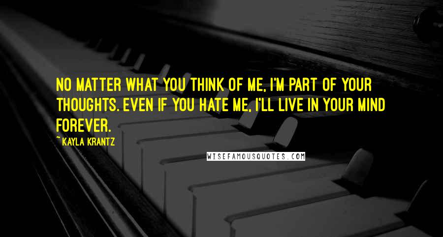 Kayla Krantz Quotes: No matter what you think of me, I'm part of your thoughts. Even if you hate me, I'll live in your mind forever.