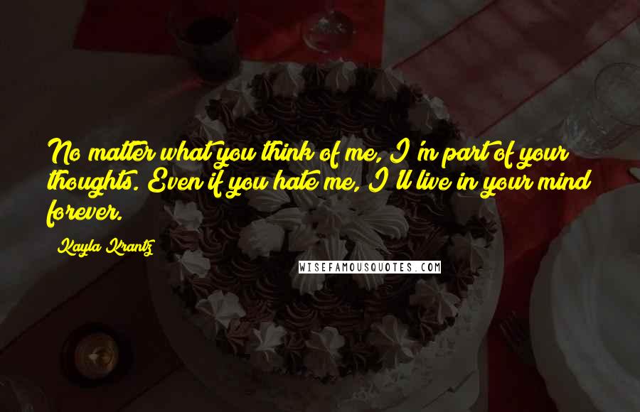 Kayla Krantz Quotes: No matter what you think of me, I'm part of your thoughts. Even if you hate me, I'll live in your mind forever.