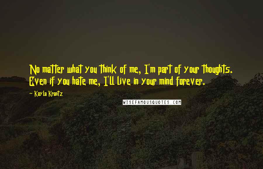 Kayla Krantz Quotes: No matter what you think of me, I'm part of your thoughts. Even if you hate me, I'll live in your mind forever.