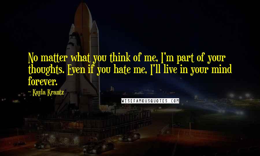 Kayla Krantz Quotes: No matter what you think of me, I'm part of your thoughts. Even if you hate me, I'll live in your mind forever.