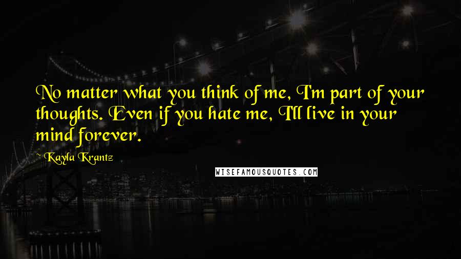 Kayla Krantz Quotes: No matter what you think of me, I'm part of your thoughts. Even if you hate me, I'll live in your mind forever.