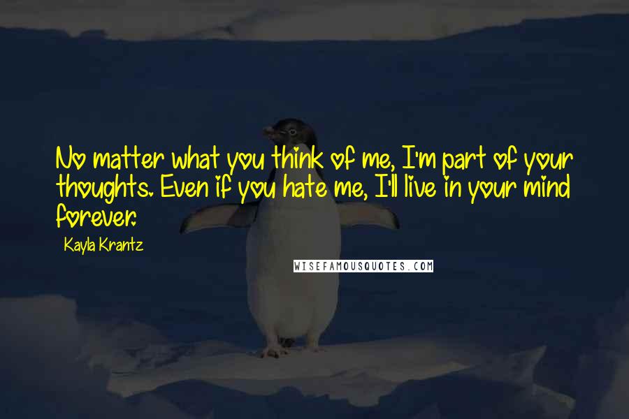 Kayla Krantz Quotes: No matter what you think of me, I'm part of your thoughts. Even if you hate me, I'll live in your mind forever.