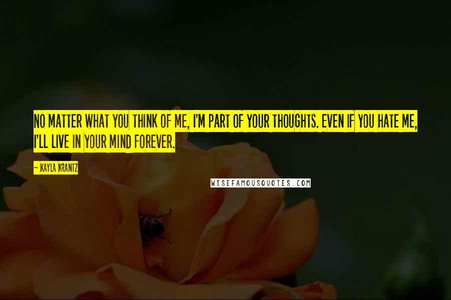 Kayla Krantz Quotes: No matter what you think of me, I'm part of your thoughts. Even if you hate me, I'll live in your mind forever.