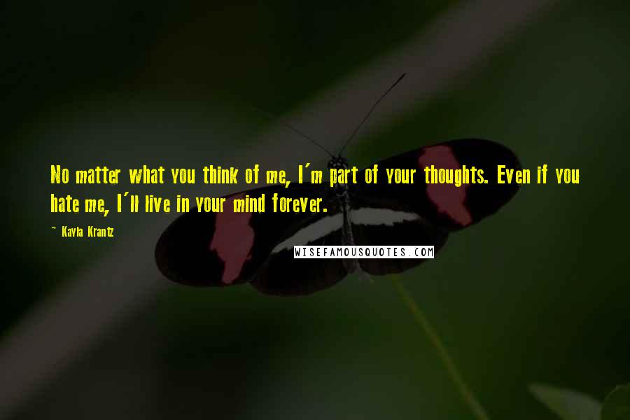 Kayla Krantz Quotes: No matter what you think of me, I'm part of your thoughts. Even if you hate me, I'll live in your mind forever.