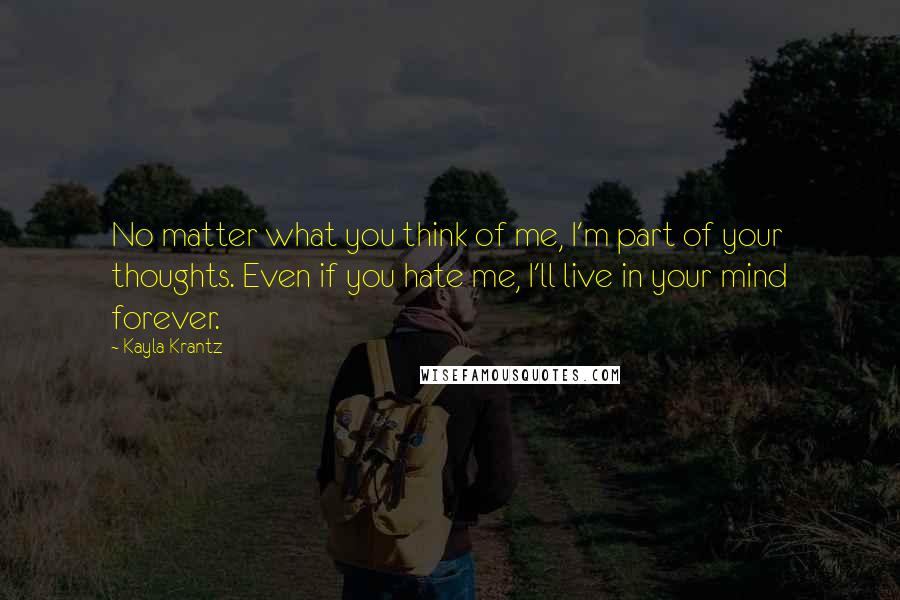Kayla Krantz Quotes: No matter what you think of me, I'm part of your thoughts. Even if you hate me, I'll live in your mind forever.