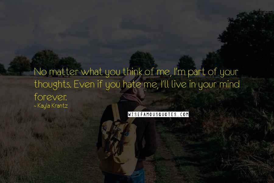 Kayla Krantz Quotes: No matter what you think of me, I'm part of your thoughts. Even if you hate me, I'll live in your mind forever.