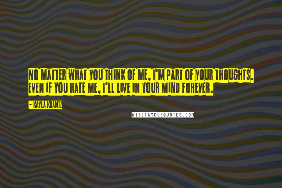 Kayla Krantz Quotes: No matter what you think of me, I'm part of your thoughts. Even if you hate me, I'll live in your mind forever.