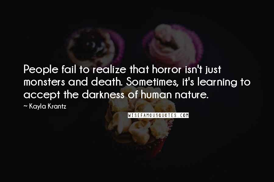 Kayla Krantz Quotes: People fail to realize that horror isn't just monsters and death. Sometimes, it's learning to accept the darkness of human nature.