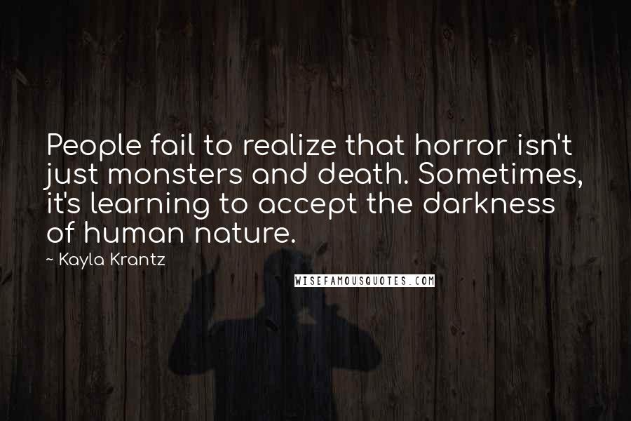 Kayla Krantz Quotes: People fail to realize that horror isn't just monsters and death. Sometimes, it's learning to accept the darkness of human nature.