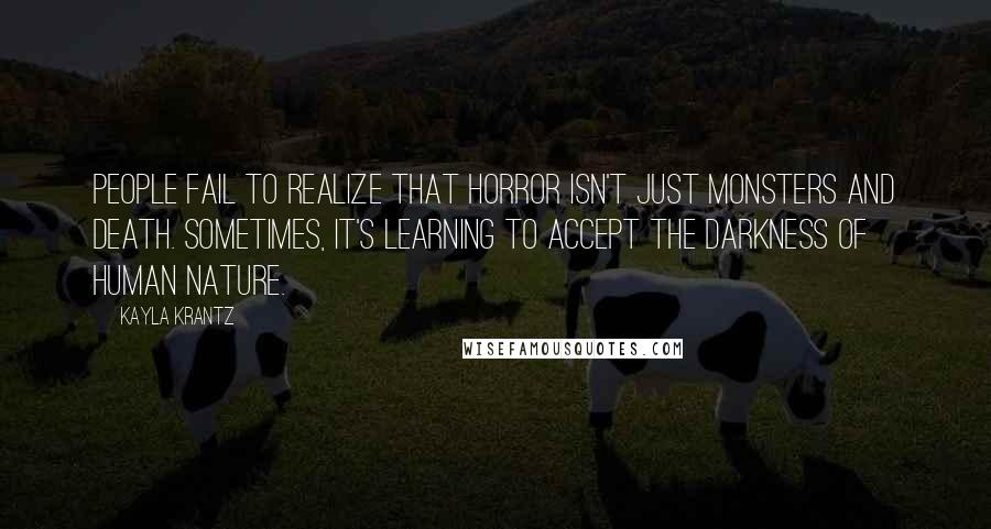 Kayla Krantz Quotes: People fail to realize that horror isn't just monsters and death. Sometimes, it's learning to accept the darkness of human nature.