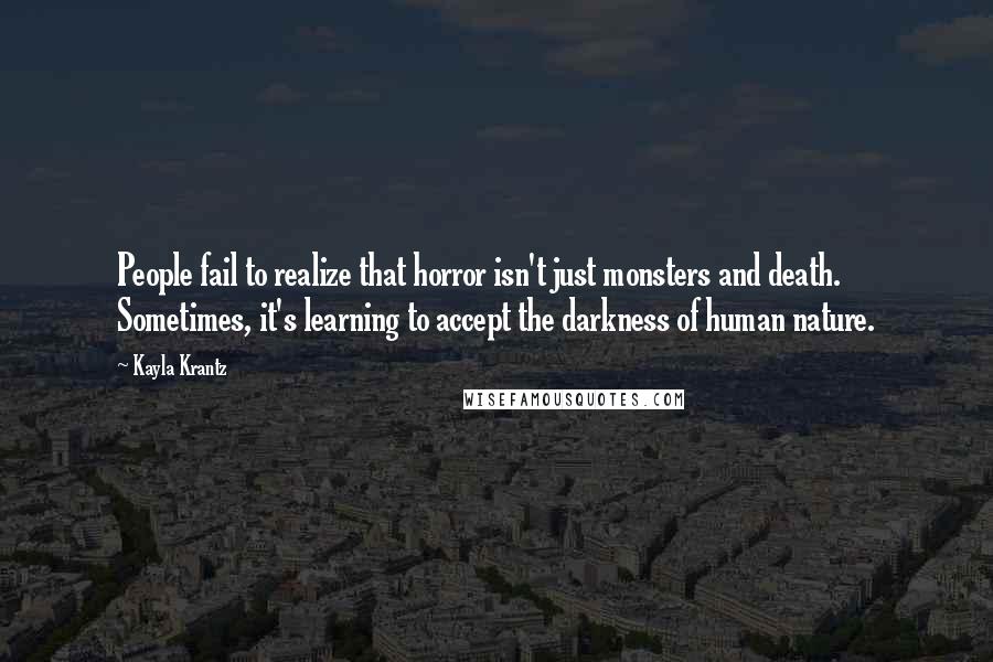 Kayla Krantz Quotes: People fail to realize that horror isn't just monsters and death. Sometimes, it's learning to accept the darkness of human nature.