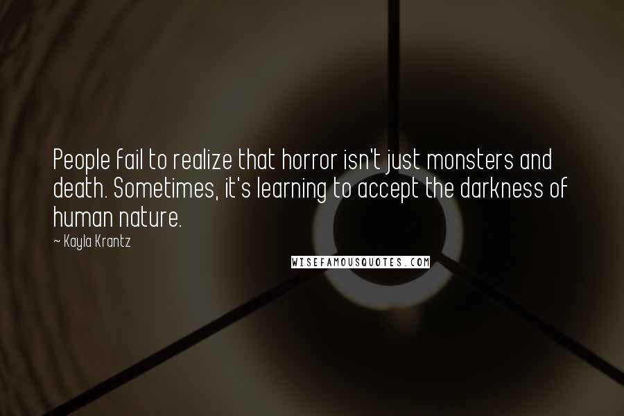Kayla Krantz Quotes: People fail to realize that horror isn't just monsters and death. Sometimes, it's learning to accept the darkness of human nature.