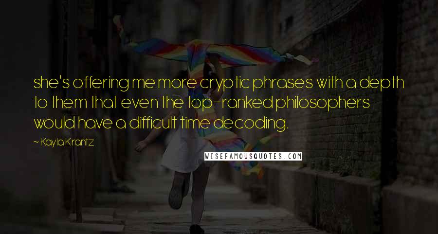 Kayla Krantz Quotes: she's offering me more cryptic phrases with a depth to them that even the top-ranked philosophers would have a difficult time decoding.