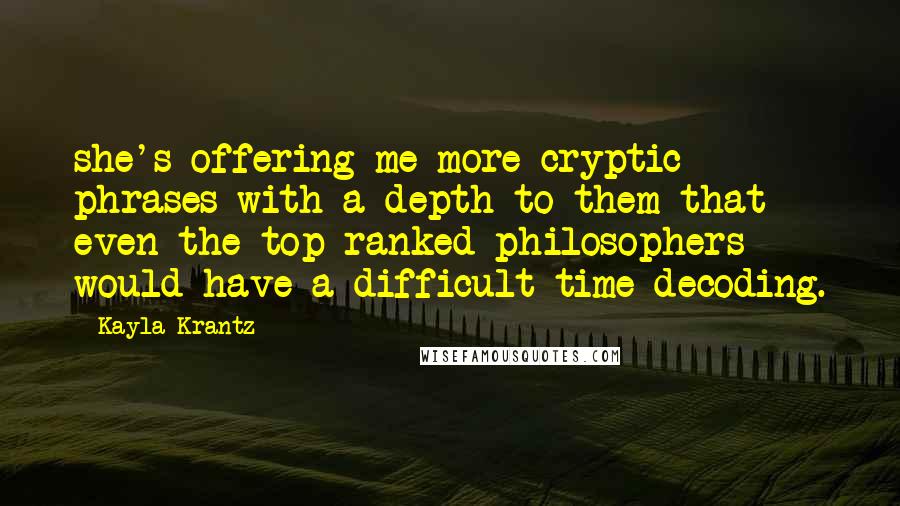 Kayla Krantz Quotes: she's offering me more cryptic phrases with a depth to them that even the top-ranked philosophers would have a difficult time decoding.