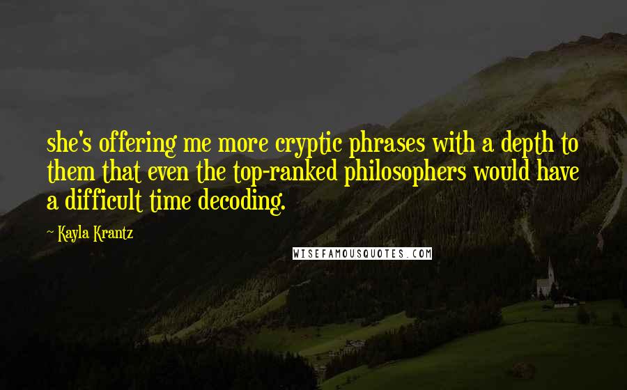 Kayla Krantz Quotes: she's offering me more cryptic phrases with a depth to them that even the top-ranked philosophers would have a difficult time decoding.