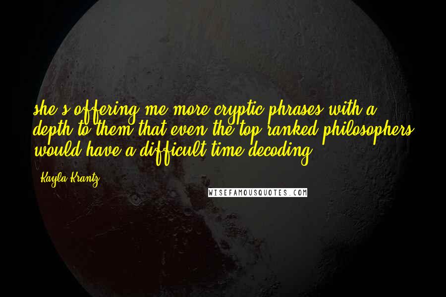 Kayla Krantz Quotes: she's offering me more cryptic phrases with a depth to them that even the top-ranked philosophers would have a difficult time decoding.