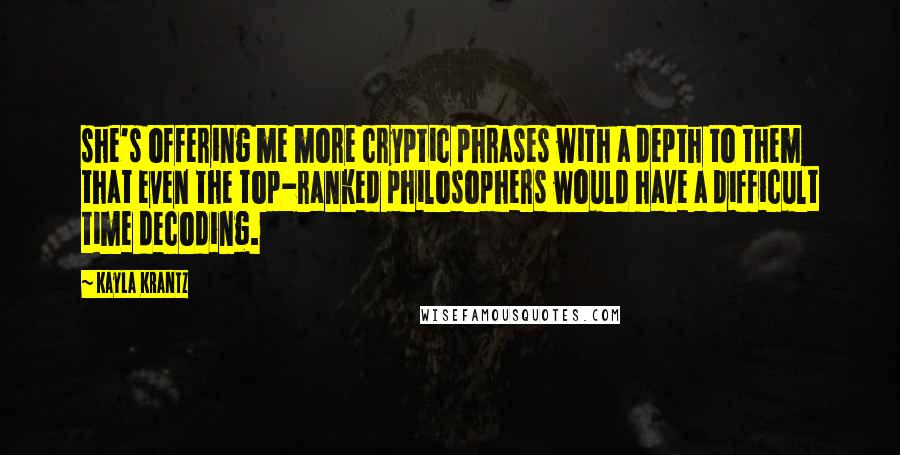 Kayla Krantz Quotes: she's offering me more cryptic phrases with a depth to them that even the top-ranked philosophers would have a difficult time decoding.