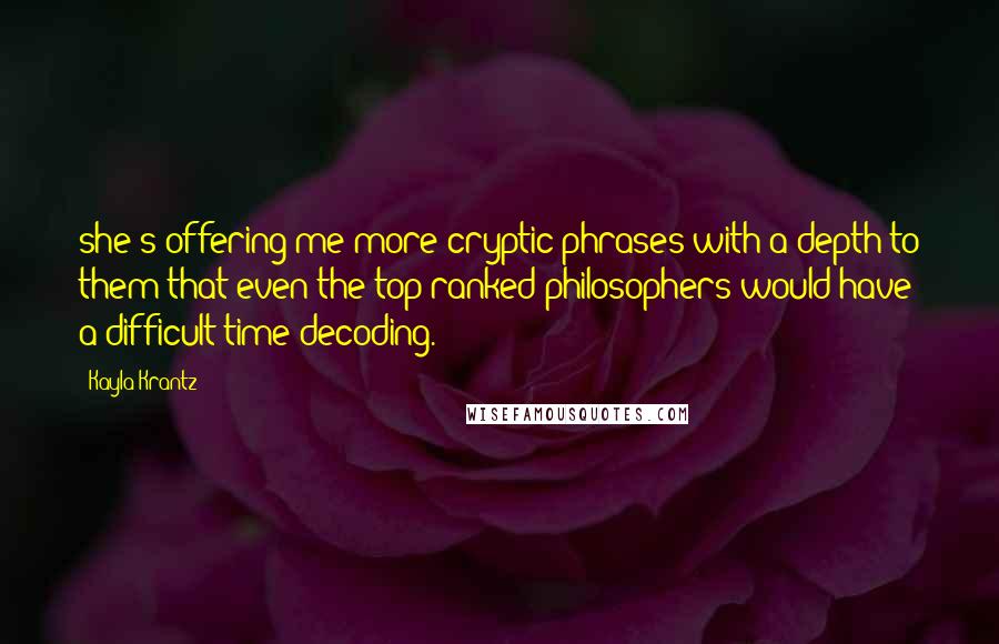 Kayla Krantz Quotes: she's offering me more cryptic phrases with a depth to them that even the top-ranked philosophers would have a difficult time decoding.