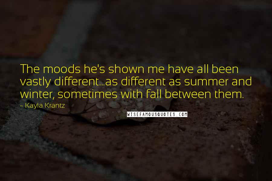 Kayla Krantz Quotes: The moods he's shown me have all been vastly different...as different as summer and winter, sometimes with fall between them.