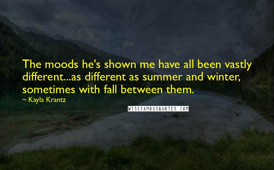 Kayla Krantz Quotes: The moods he's shown me have all been vastly different...as different as summer and winter, sometimes with fall between them.