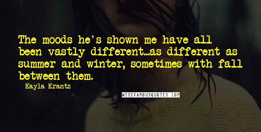 Kayla Krantz Quotes: The moods he's shown me have all been vastly different...as different as summer and winter, sometimes with fall between them.