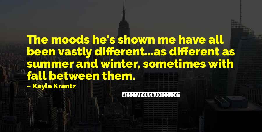 Kayla Krantz Quotes: The moods he's shown me have all been vastly different...as different as summer and winter, sometimes with fall between them.