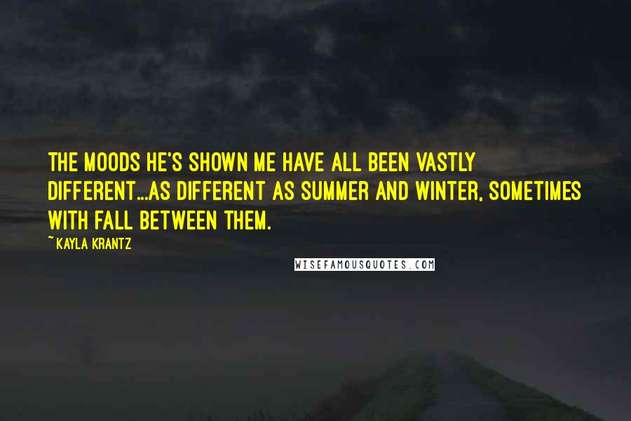 Kayla Krantz Quotes: The moods he's shown me have all been vastly different...as different as summer and winter, sometimes with fall between them.