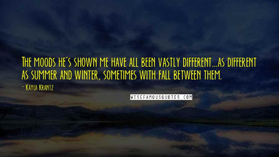 Kayla Krantz Quotes: The moods he's shown me have all been vastly different...as different as summer and winter, sometimes with fall between them.