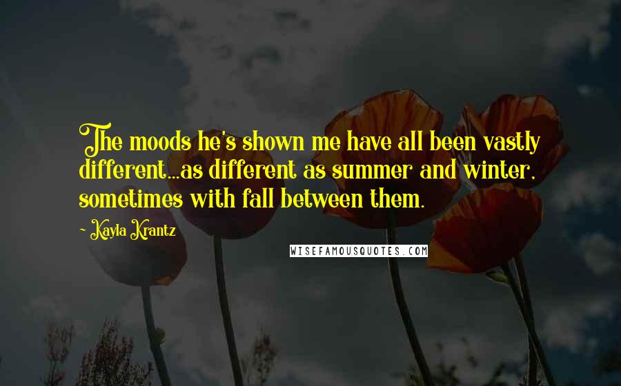 Kayla Krantz Quotes: The moods he's shown me have all been vastly different...as different as summer and winter, sometimes with fall between them.