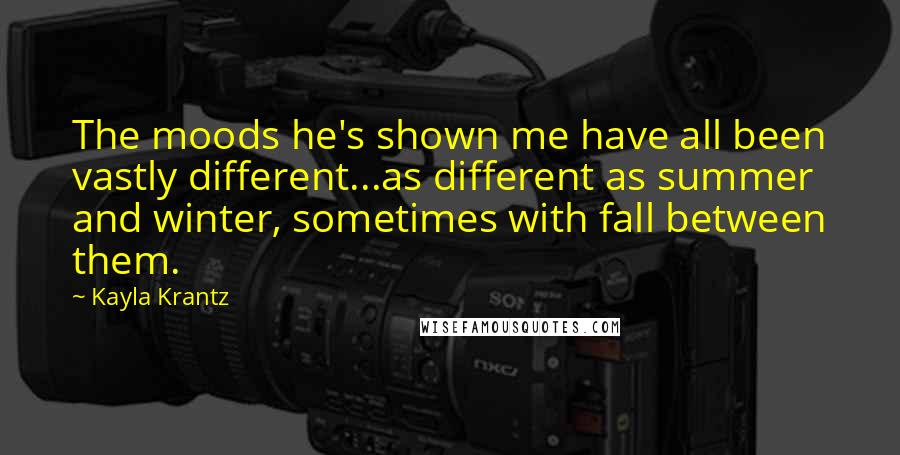 Kayla Krantz Quotes: The moods he's shown me have all been vastly different...as different as summer and winter, sometimes with fall between them.