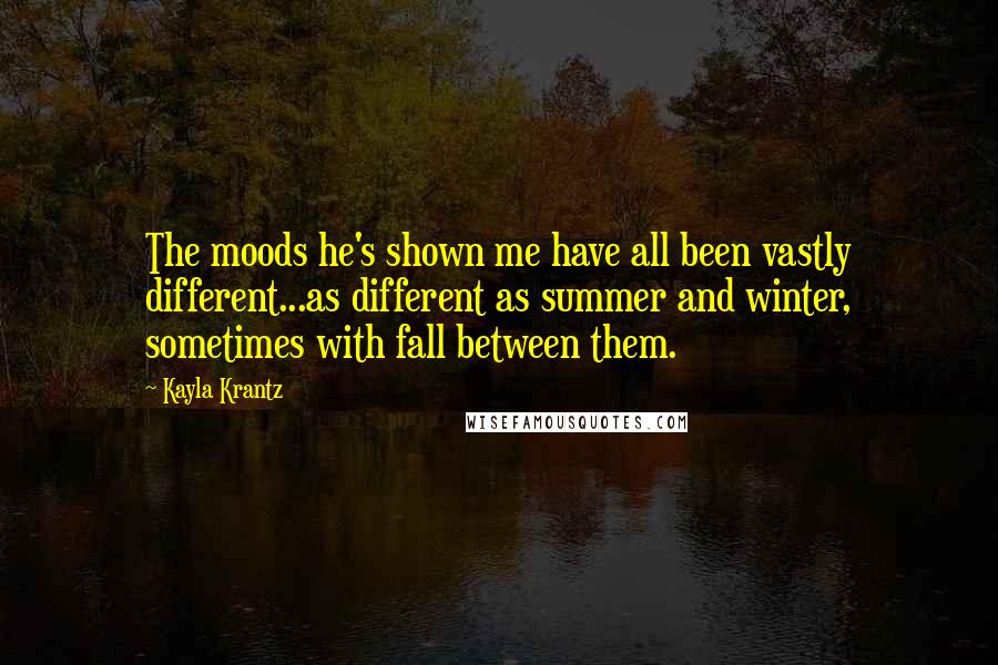 Kayla Krantz Quotes: The moods he's shown me have all been vastly different...as different as summer and winter, sometimes with fall between them.